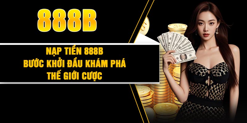 Nạp Tiền 888B - Đơn Giản, Nhanh Chóng Và An Toàn Tuyệt Đối