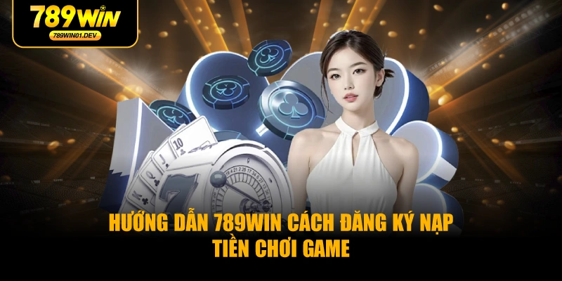Hướng Dẫn 789WIN Cách Đăng Ký Nạp Tiền Chơi Game